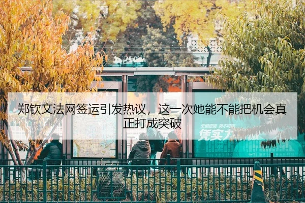 郑钦文法网签运引发热议，这一次她能不能把机会真正打成突破