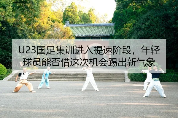 U23国足集训进入提速阶段，年轻球员能否借这次机会踢出新气象