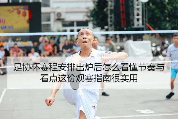 足协杯赛程安排出炉后怎么看懂节奏与看点这份观赛指南很实用