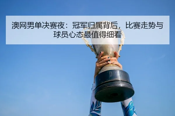 ao-wang-nan-dan-jue-sai-ye-guan-jun-gui-shu-bei-hou-bi-sai-zou-shi-yu-qiu-yuan-xin-tai-zui-zhi-de-xi-kan-3-638.jpg