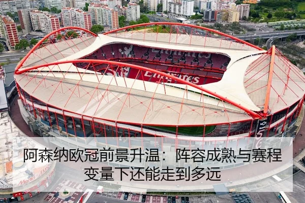 阿森纳欧冠前景升温:阵容成熟与赛程变量下还能走到多远